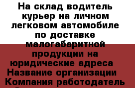 На склад водитель-курьер на личном легковом автомобиле по доставке малогабаритной продукции на юридические адреса › Название организации ­ Компания-работодатель › Отрасль предприятия ­ Другое › Минимальный оклад ­ 45 000 - Все города Работа » Вакансии   . Адыгея респ.,Адыгейск г.